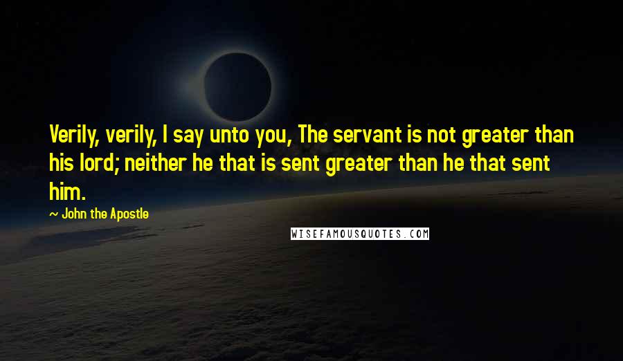 John The Apostle Quotes: Verily, verily, I say unto you, The servant is not greater than his lord; neither he that is sent greater than he that sent him.