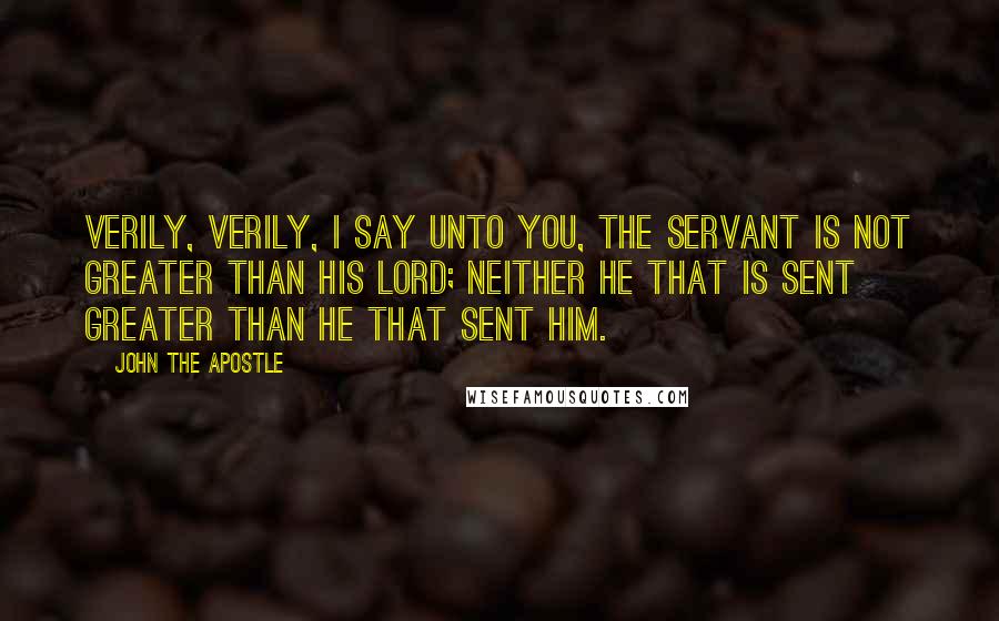 John The Apostle Quotes: Verily, verily, I say unto you, The servant is not greater than his lord; neither he that is sent greater than he that sent him.