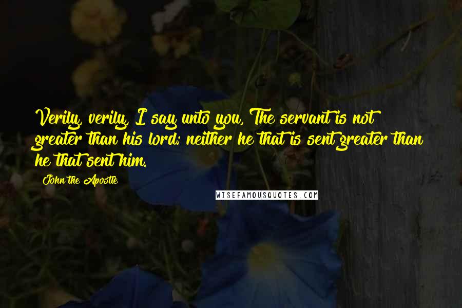 John The Apostle Quotes: Verily, verily, I say unto you, The servant is not greater than his lord; neither he that is sent greater than he that sent him.