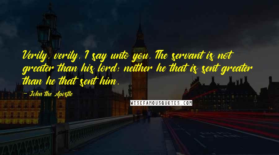 John The Apostle Quotes: Verily, verily, I say unto you, The servant is not greater than his lord; neither he that is sent greater than he that sent him.