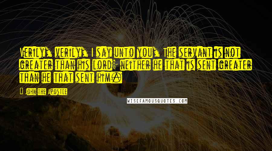 John The Apostle Quotes: Verily, verily, I say unto you, The servant is not greater than his lord; neither he that is sent greater than he that sent him.