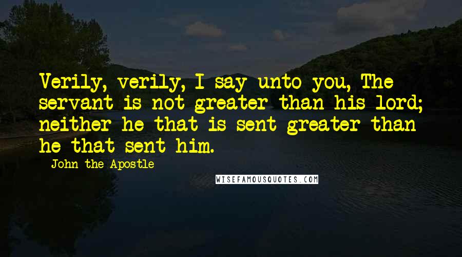 John The Apostle Quotes: Verily, verily, I say unto you, The servant is not greater than his lord; neither he that is sent greater than he that sent him.