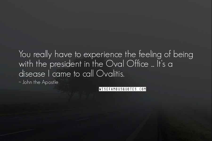 John The Apostle Quotes: You really have to experience the feeling of being with the president in the Oval Office ... It's a disease I came to call Ovalitis.