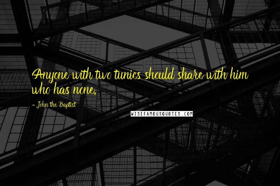 John The Baptist Quotes: Anyone with two tunics should share with him who has none.