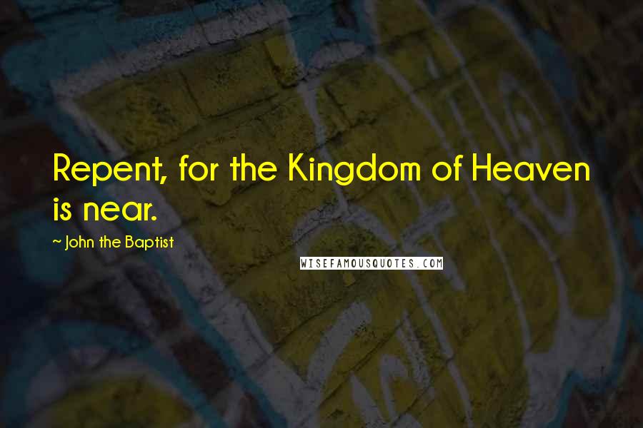 John The Baptist Quotes: Repent, for the Kingdom of Heaven is near.