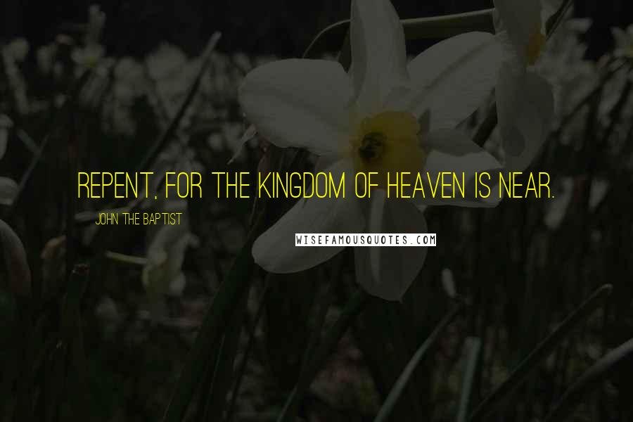 John The Baptist Quotes: Repent, for the Kingdom of Heaven is near.