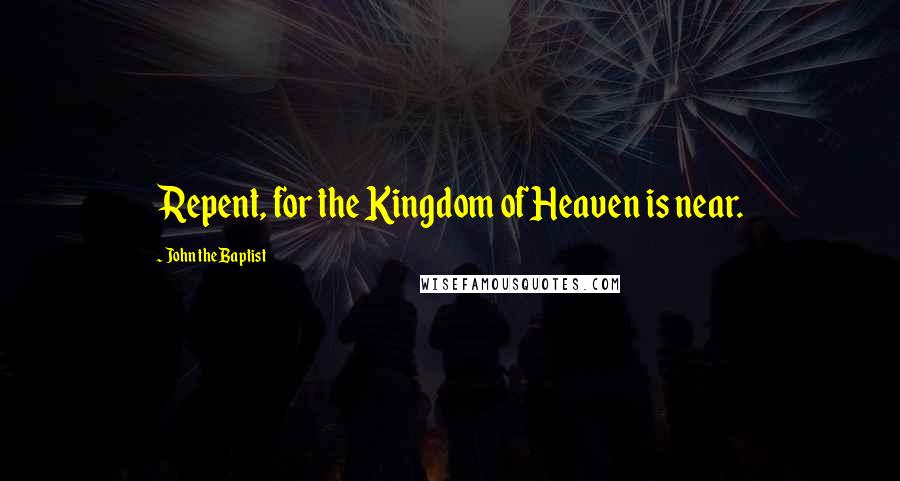 John The Baptist Quotes: Repent, for the Kingdom of Heaven is near.