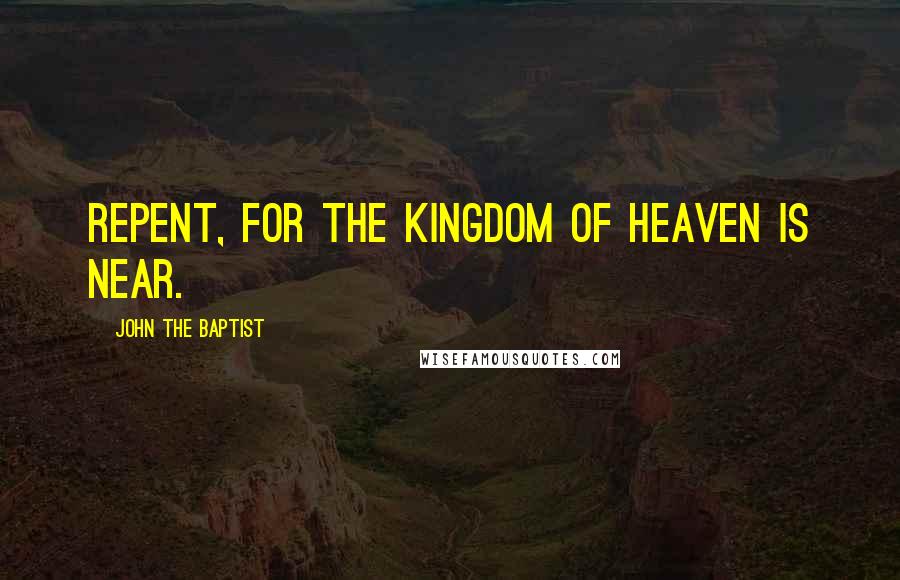 John The Baptist Quotes: Repent, for the Kingdom of Heaven is near.