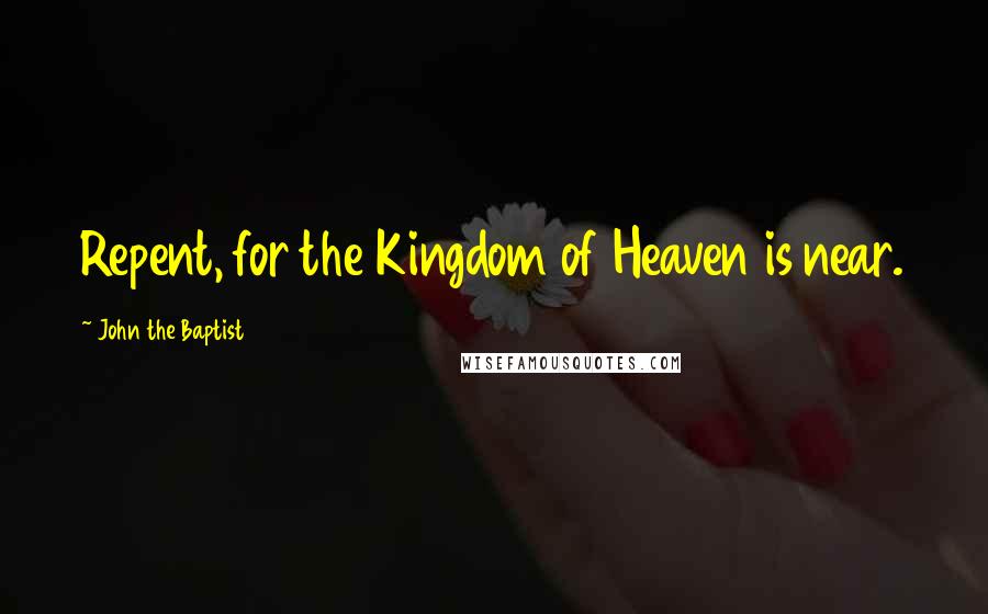 John The Baptist Quotes: Repent, for the Kingdom of Heaven is near.