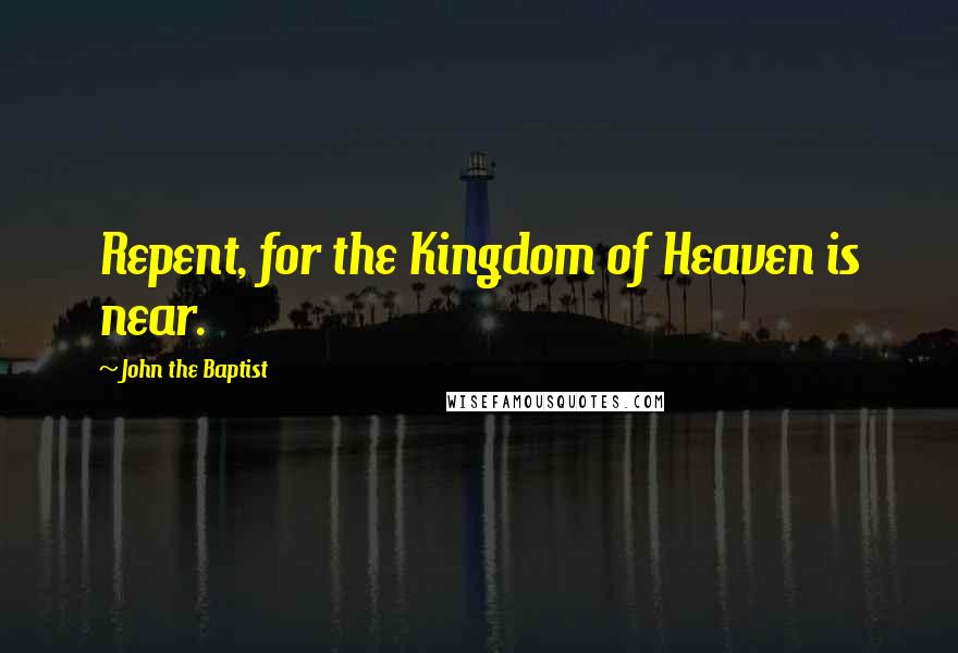 John The Baptist Quotes: Repent, for the Kingdom of Heaven is near.