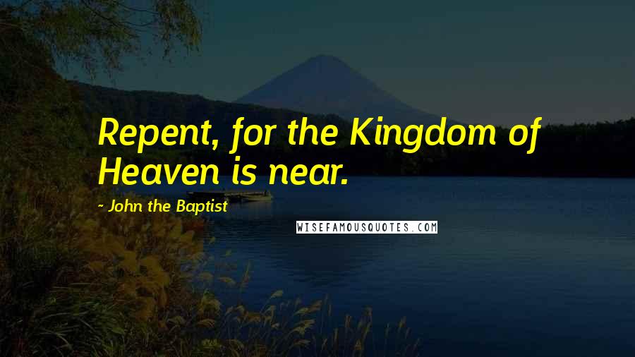 John The Baptist Quotes: Repent, for the Kingdom of Heaven is near.