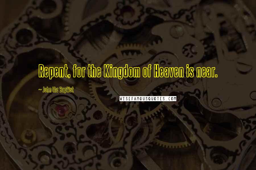 John The Baptist Quotes: Repent, for the Kingdom of Heaven is near.