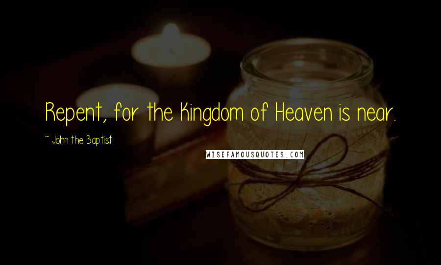 John The Baptist Quotes: Repent, for the Kingdom of Heaven is near.