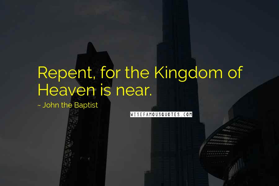 John The Baptist Quotes: Repent, for the Kingdom of Heaven is near.
