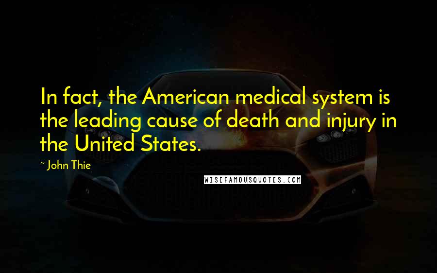 John Thie Quotes: In fact, the American medical system is the leading cause of death and injury in the United States.