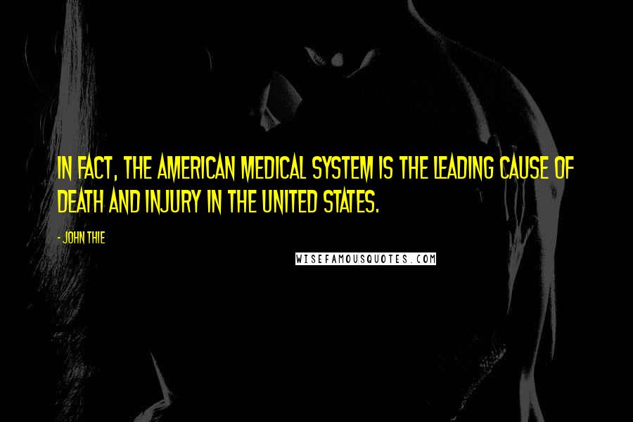 John Thie Quotes: In fact, the American medical system is the leading cause of death and injury in the United States.