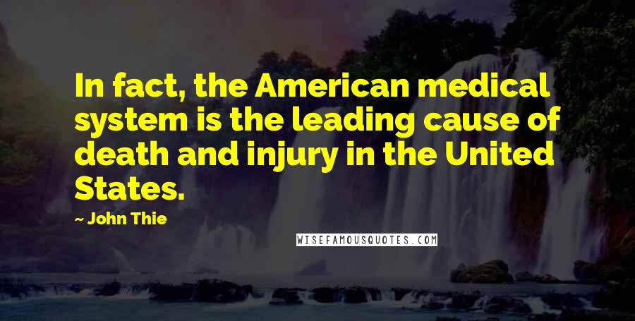 John Thie Quotes: In fact, the American medical system is the leading cause of death and injury in the United States.