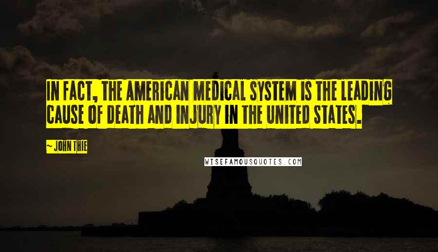 John Thie Quotes: In fact, the American medical system is the leading cause of death and injury in the United States.