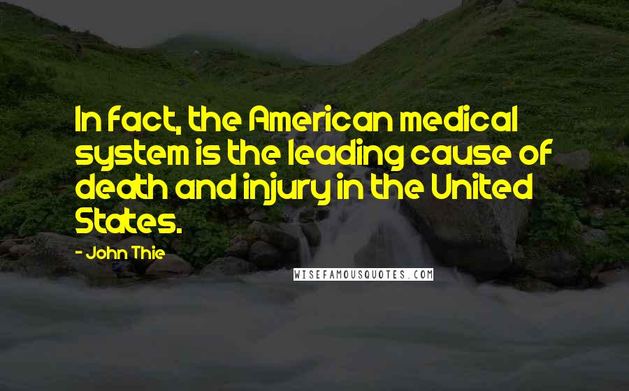 John Thie Quotes: In fact, the American medical system is the leading cause of death and injury in the United States.