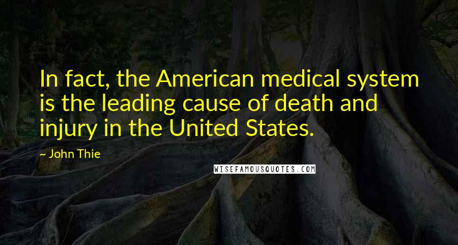 John Thie Quotes: In fact, the American medical system is the leading cause of death and injury in the United States.