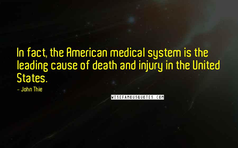 John Thie Quotes: In fact, the American medical system is the leading cause of death and injury in the United States.