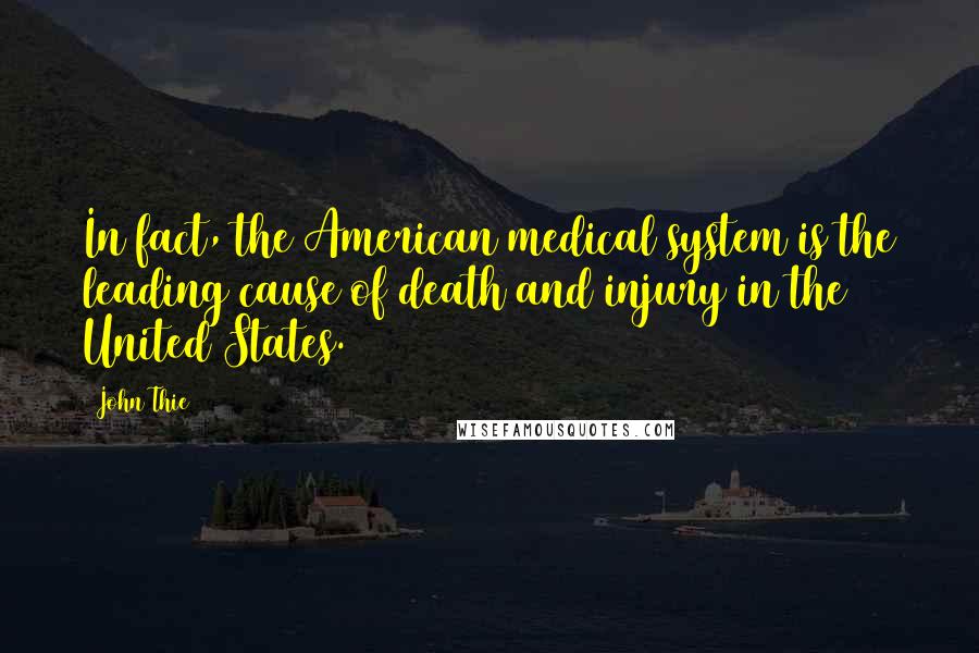 John Thie Quotes: In fact, the American medical system is the leading cause of death and injury in the United States.