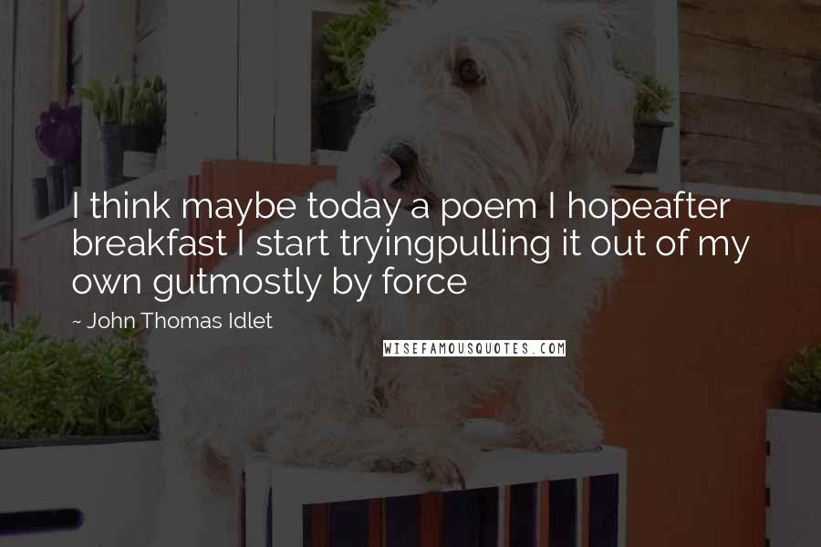 John Thomas Idlet Quotes: I think maybe today a poem I hopeafter breakfast I start tryingpulling it out of my own gutmostly by force