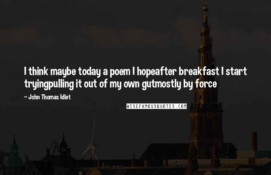 John Thomas Idlet Quotes: I think maybe today a poem I hopeafter breakfast I start tryingpulling it out of my own gutmostly by force