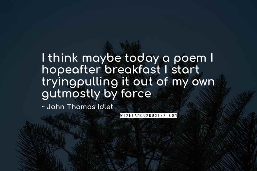 John Thomas Idlet Quotes: I think maybe today a poem I hopeafter breakfast I start tryingpulling it out of my own gutmostly by force
