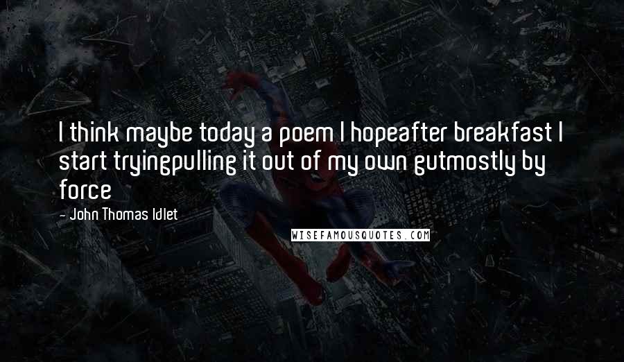 John Thomas Idlet Quotes: I think maybe today a poem I hopeafter breakfast I start tryingpulling it out of my own gutmostly by force