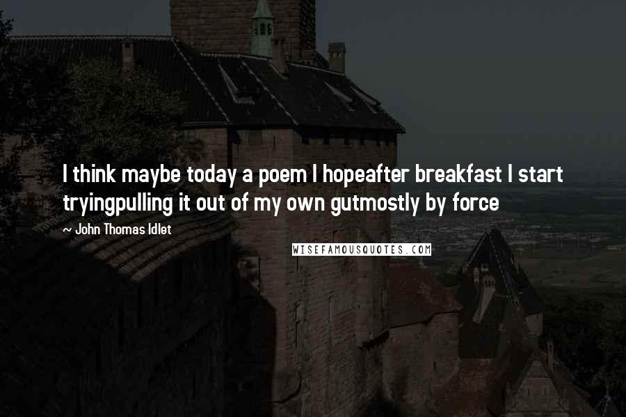 John Thomas Idlet Quotes: I think maybe today a poem I hopeafter breakfast I start tryingpulling it out of my own gutmostly by force