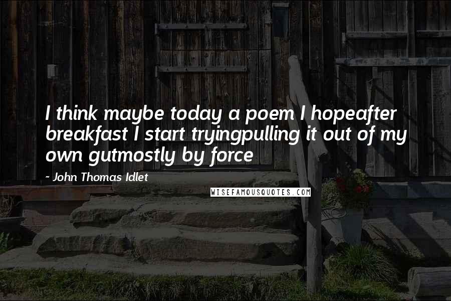 John Thomas Idlet Quotes: I think maybe today a poem I hopeafter breakfast I start tryingpulling it out of my own gutmostly by force