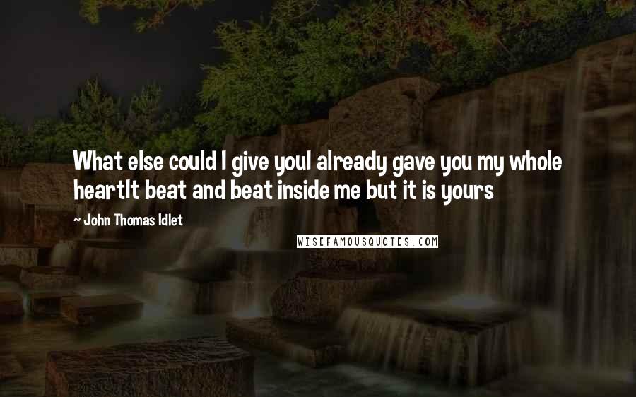 John Thomas Idlet Quotes: What else could I give youI already gave you my whole heartIt beat and beat inside me but it is yours