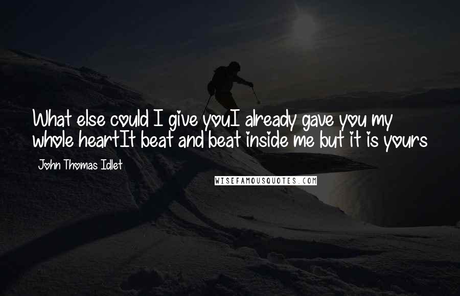 John Thomas Idlet Quotes: What else could I give youI already gave you my whole heartIt beat and beat inside me but it is yours