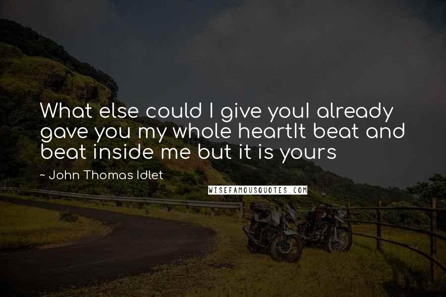 John Thomas Idlet Quotes: What else could I give youI already gave you my whole heartIt beat and beat inside me but it is yours