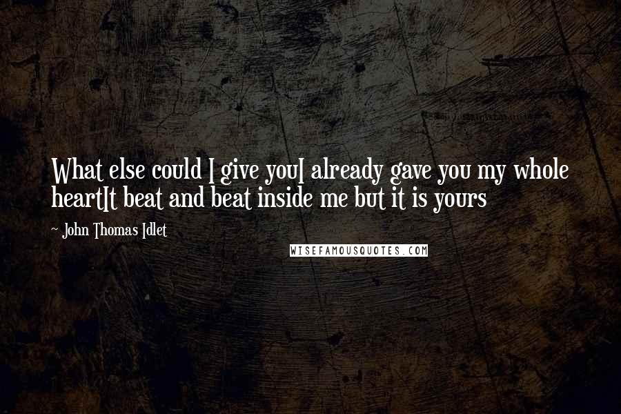 John Thomas Idlet Quotes: What else could I give youI already gave you my whole heartIt beat and beat inside me but it is yours