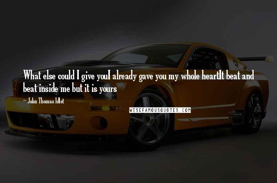 John Thomas Idlet Quotes: What else could I give youI already gave you my whole heartIt beat and beat inside me but it is yours