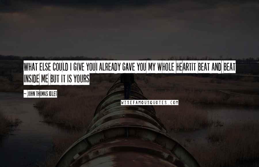 John Thomas Idlet Quotes: What else could I give youI already gave you my whole heartIt beat and beat inside me but it is yours