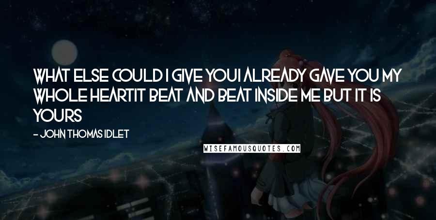 John Thomas Idlet Quotes: What else could I give youI already gave you my whole heartIt beat and beat inside me but it is yours