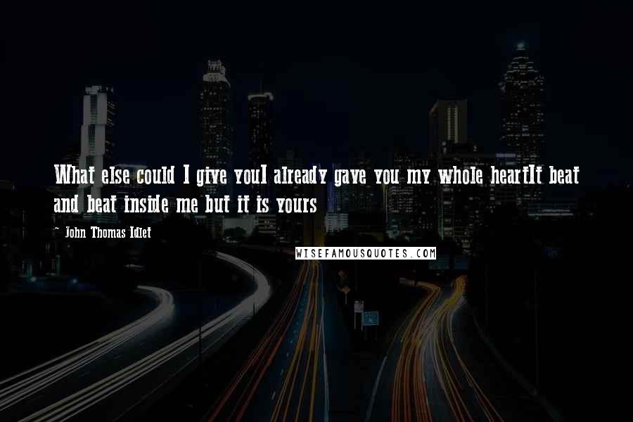 John Thomas Idlet Quotes: What else could I give youI already gave you my whole heartIt beat and beat inside me but it is yours