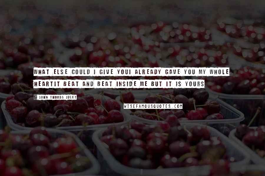 John Thomas Idlet Quotes: What else could I give youI already gave you my whole heartIt beat and beat inside me but it is yours