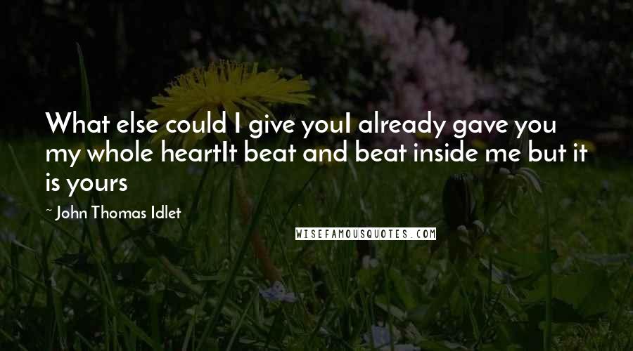 John Thomas Idlet Quotes: What else could I give youI already gave you my whole heartIt beat and beat inside me but it is yours