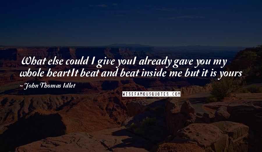 John Thomas Idlet Quotes: What else could I give youI already gave you my whole heartIt beat and beat inside me but it is yours