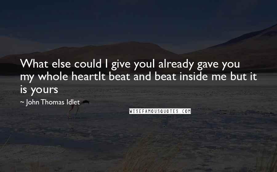 John Thomas Idlet Quotes: What else could I give youI already gave you my whole heartIt beat and beat inside me but it is yours