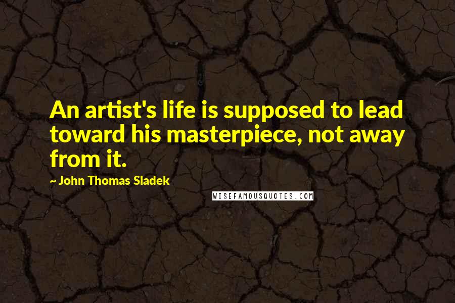 John Thomas Sladek Quotes: An artist's life is supposed to lead toward his masterpiece, not away from it.