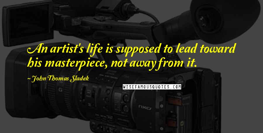 John Thomas Sladek Quotes: An artist's life is supposed to lead toward his masterpiece, not away from it.