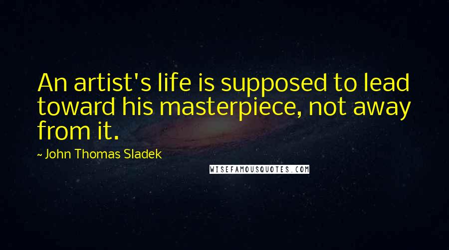 John Thomas Sladek Quotes: An artist's life is supposed to lead toward his masterpiece, not away from it.