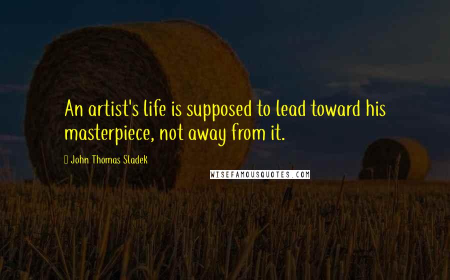 John Thomas Sladek Quotes: An artist's life is supposed to lead toward his masterpiece, not away from it.