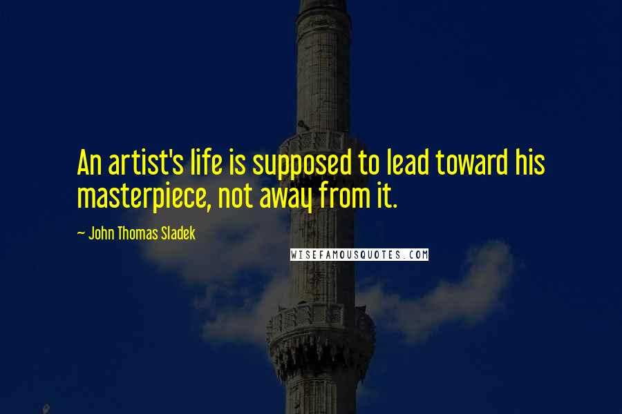 John Thomas Sladek Quotes: An artist's life is supposed to lead toward his masterpiece, not away from it.