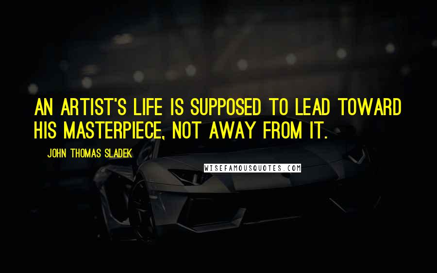 John Thomas Sladek Quotes: An artist's life is supposed to lead toward his masterpiece, not away from it.